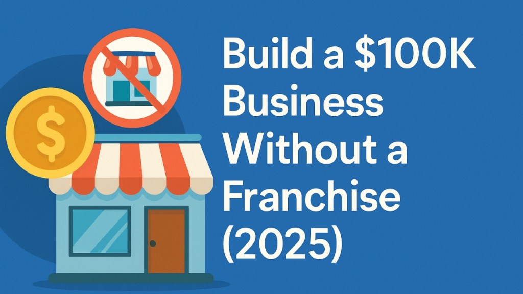 Build a $100K Business Without a Franchise (2025)